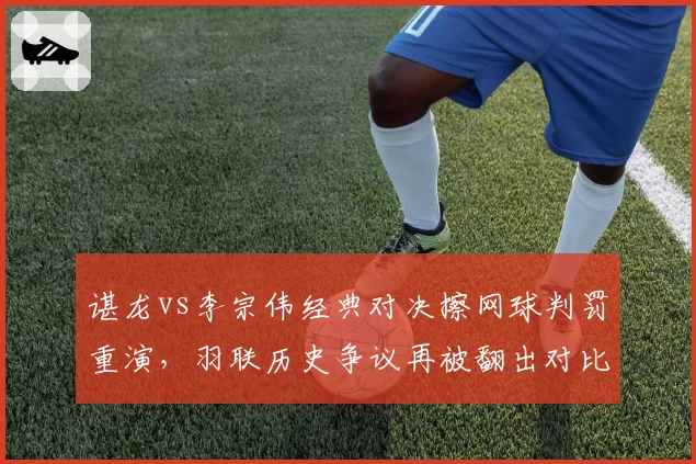 谌龙vs李宗伟经典对决擦网球判罚重演，羽联历史争议再被翻出对比