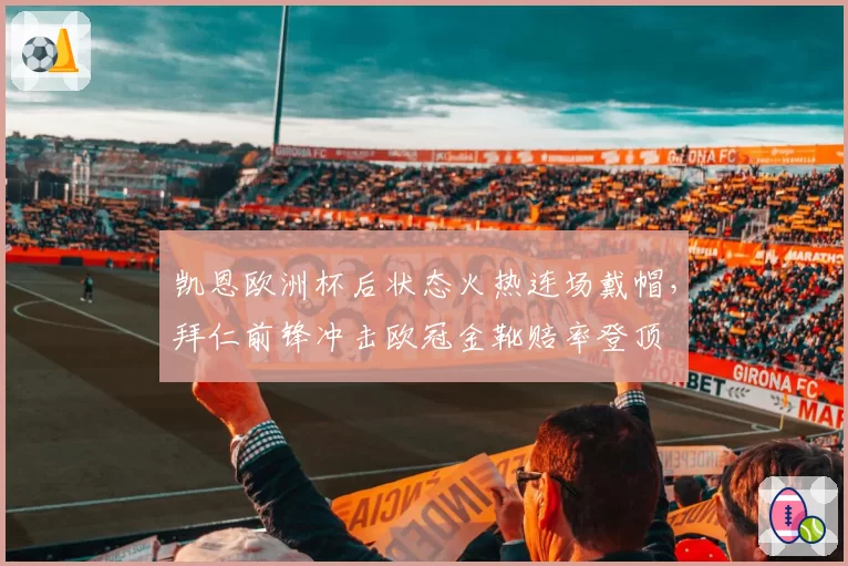 凯恩欧洲杯后状态火热连场戴帽，拜仁前锋冲击欧冠金靴赔率登顶