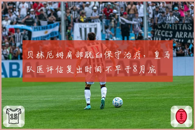 贝林厄姆肩部脱臼保守治疗，皇马队医评估复出时间不早于8月底
