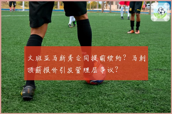 文班亚马新秀合同提前续约?马刺顶薪报价引发管理层争议?