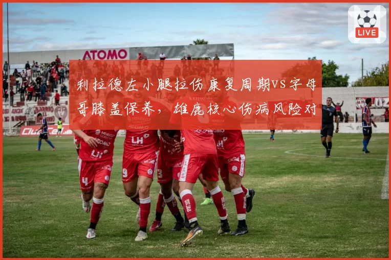 利拉德左小腿拉伤康复周期vs字母哥膝盖保养，雄鹿核心伤病风险对比
