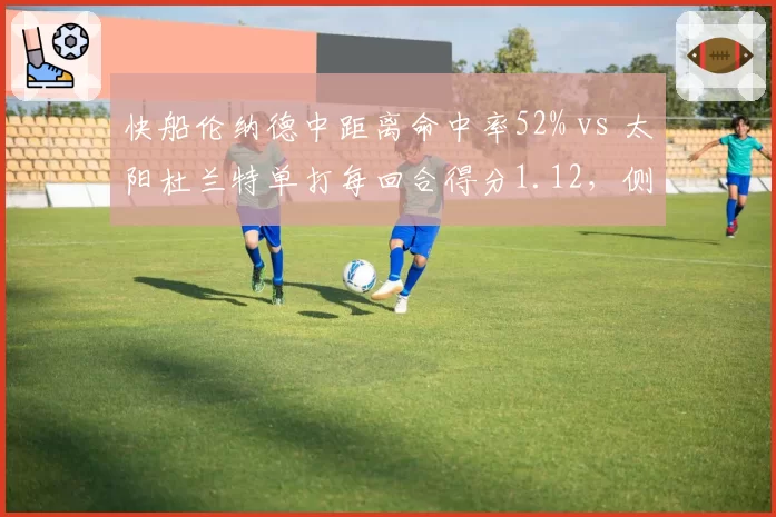 快船伦纳德中距离命中率52% vs 太阳杜兰特单打每回合得分1.12,侧翼攻坚效率对决