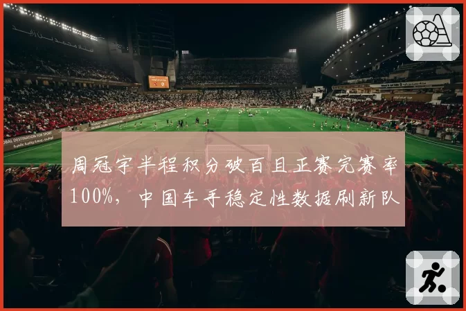 周冠宇半程积分破百且正赛完赛率100%，中国车手稳定性数据刷新队史纪录