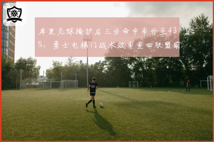 库里无球掩护后三分命中率升至43%,勇士电梯门战术效率重回联盟前五